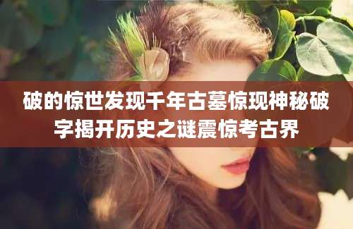破的惊世发现千年古墓惊现神秘破字揭开历史之谜震惊考古界