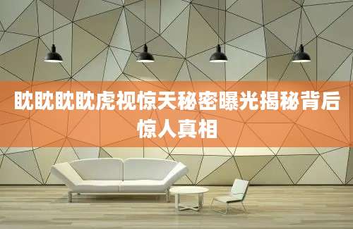 眈眈眈眈虎视惊天秘密曝光揭秘背后惊人真相