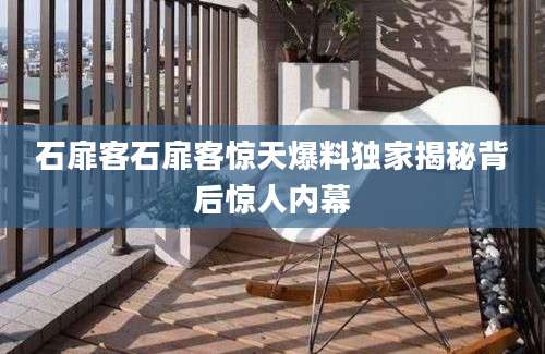 石扉客石扉客惊天爆料独家揭秘背后惊人内幕