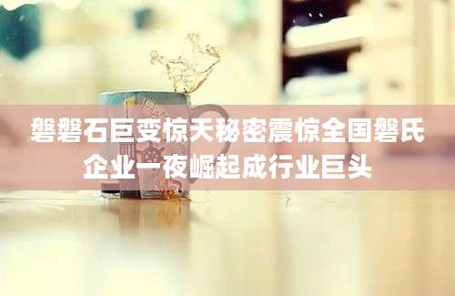 磐磐石巨变惊天秘密震惊全国磐氏企业一夜崛起成行业巨头
