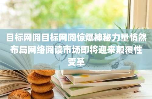 目标网阅目标网阅惊爆神秘力量悄然布局网络阅读市场即将迎来颠覆性变革