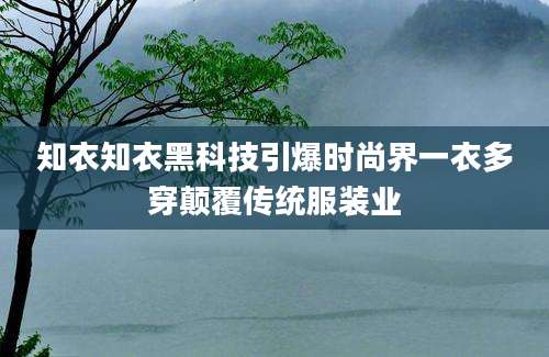 知衣知衣黑科技引爆时尚界一衣多穿颠覆传统服装业