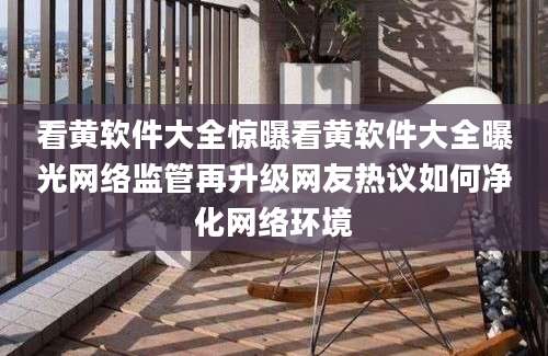 看黄软件大全惊曝看黄软件大全曝光网络监管再升级网友热议如何净化网络环境