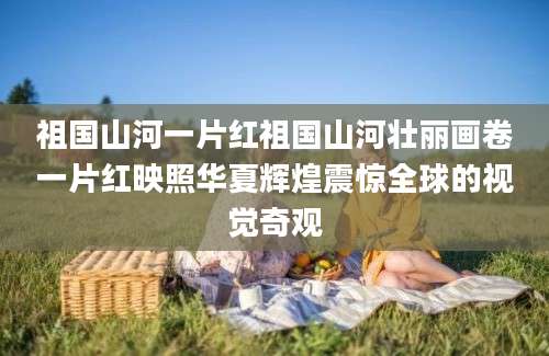 祖国山河一片红祖国山河壮丽画卷一片红映照华夏辉煌震惊全球的视觉奇观