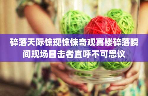 碎落天际惊现惊悚奇观高楼碎落瞬间现场目击者直呼不可思议