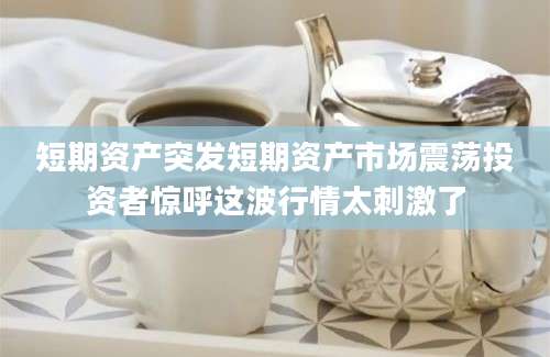 短期资产突发短期资产市场震荡投资者惊呼这波行情太刺激了