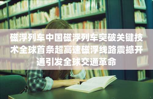 磁浮列车中国磁浮列车突破关键技术全球首条超高速磁浮线路震撼开通引发全球交通革命