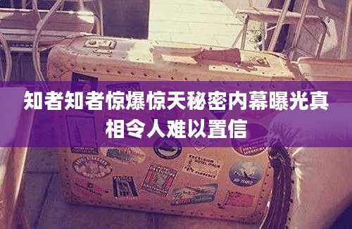 知者知者惊爆惊天秘密内幕曝光真相令人难以置信