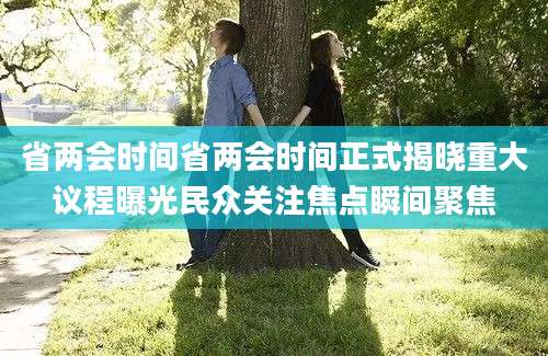 省两会时间省两会时间正式揭晓重大议程曝光民众关注焦点瞬间聚焦