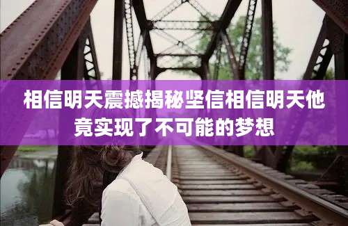 相信明天震撼揭秘坚信相信明天他竟实现了不可能的梦想