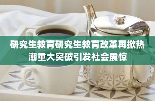 研究生教育研究生教育改革再掀热潮重大突破引发社会震惊