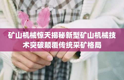 矿山机械惊天揭秘新型矿山机械技术突破颠覆传统采矿格局