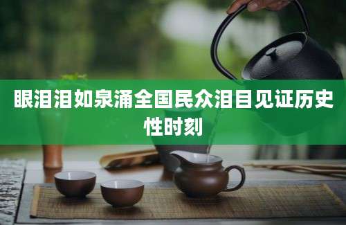 眼泪泪如泉涌全国民众泪目见证历史性时刻