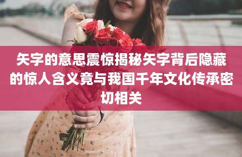 矢字的意思震惊揭秘矢字背后隐藏的惊人含义竟与我国千年文化传承密切相关