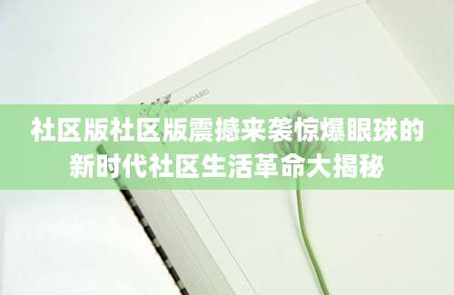 社区版社区版震撼来袭惊爆眼球的新时代社区生活革命大揭秘