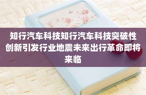 知行汽车科技知行汽车科技突破性创新引发行业地震未来出行革命即将来临