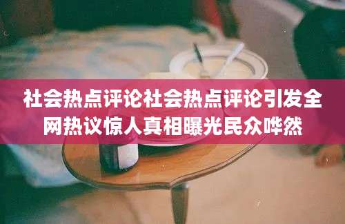 社会热点评论社会热点评论引发全网热议惊人真相曝光民众哗然