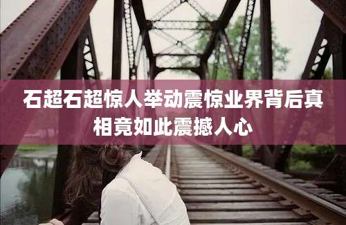石超石超惊人举动震惊业界背后真相竟如此震撼人心
