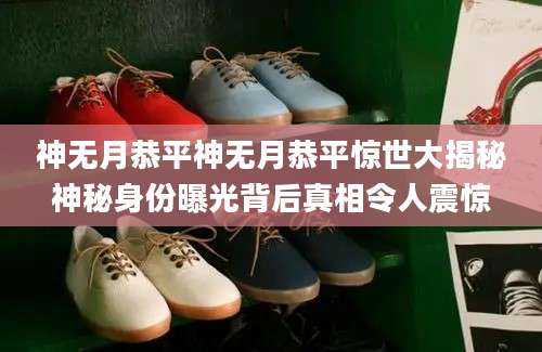 神无月恭平神无月恭平惊世大揭秘神秘身份曝光背后真相令人震惊