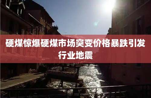 硬煤惊爆硬煤市场突变价格暴跌引发行业地震
