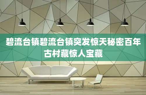碧流台镇碧流台镇突发惊天秘密百年古村藏惊人宝藏