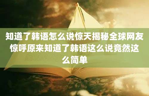 知道了韩语怎么说惊天揭秘全球网友惊呼原来知道了韩语这么说竟然这么简单