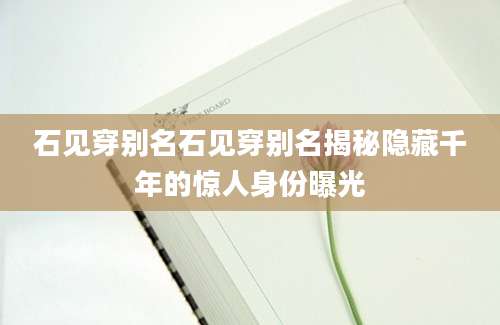 石见穿别名石见穿别名揭秘隐藏千年的惊人身份曝光