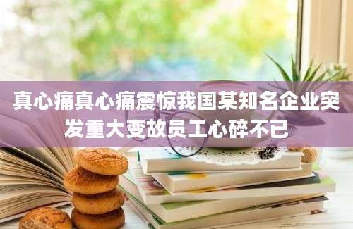 真心痛真心痛震惊我国某知名企业突发重大变故员工心碎不已