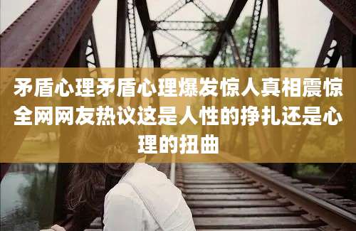 矛盾心理矛盾心理爆发惊人真相震惊全网网友热议这是人性的挣扎还是心理的扭曲