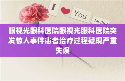 眼视光眼科医院眼视光眼科医院突发惊人事件患者治疗过程疑现严重失误