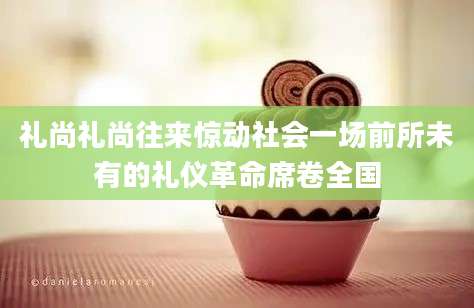 礼尚礼尚往来惊动社会一场前所未有的礼仪革命席卷全国