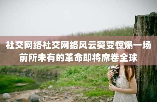 社交网络社交网络风云突变惊爆一场前所未有的革命即将席卷全球