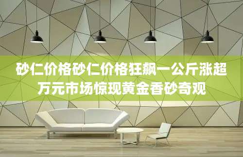 砂仁价格砂仁价格狂飙一公斤涨超万元市场惊现黄金香砂奇观