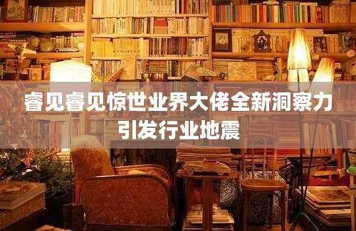 睿见睿见惊世业界大佬全新洞察力引发行业地震