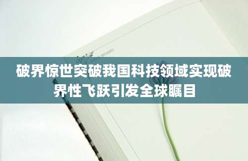 破界惊世突破我国科技领域实现破界性飞跃引发全球瞩目