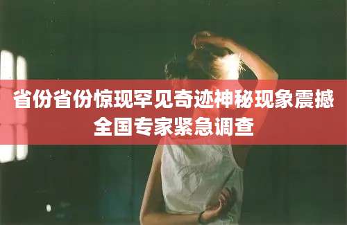 省份省份惊现罕见奇迹神秘现象震撼全国专家紧急调查