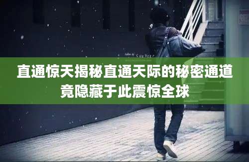 直通惊天揭秘直通天际的秘密通道竟隐藏于此震惊全球