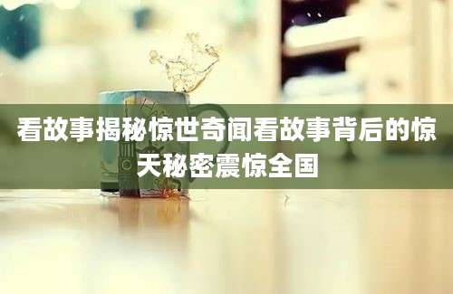 看故事揭秘惊世奇闻看故事背后的惊天秘密震惊全国