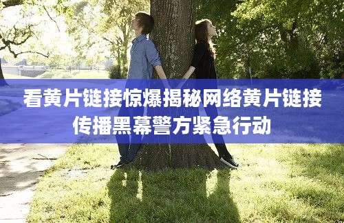 看黄片链接惊爆揭秘网络黄片链接传播黑幕警方紧急行动