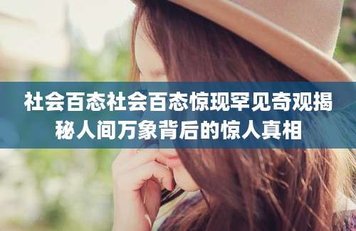 社会百态社会百态惊现罕见奇观揭秘人间万象背后的惊人真相