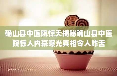 确山县中医院惊天揭秘确山县中医院惊人内幕曝光真相令人咋舌