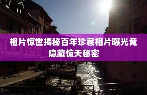 相片惊世揭秘百年珍藏相片曝光竟隐藏惊天秘密