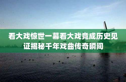看大戏惊世一幕看大戏竟成历史见证揭秘千年戏曲传奇瞬间