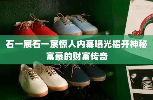 石一宸石一宸惊人内幕曝光揭开神秘富豪的财富传奇