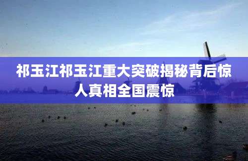 祁玉江祁玉江重大突破揭秘背后惊人真相全国震惊