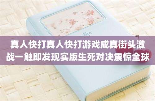 真人快打真人快打游戏成真街头激战一触即发现实版生死对决震惊全球