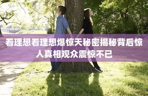 看理想看理想爆惊天秘密揭秘背后惊人真相观众震惊不已