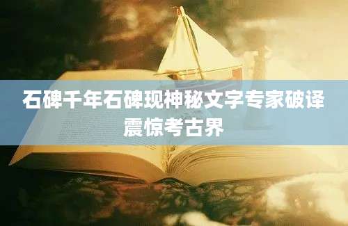石碑千年石碑现神秘文字专家破译震惊考古界