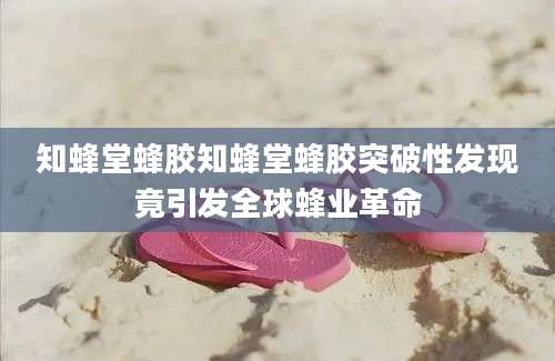 知蜂堂蜂胶知蜂堂蜂胶突破性发现竟引发全球蜂业革命