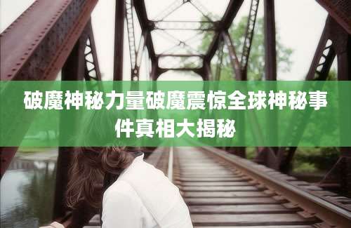 破魔神秘力量破魔震惊全球神秘事件真相大揭秘